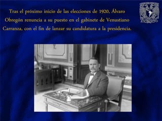 Tras el próximo inicio de las elecciones de 1920, Álvaro
 Obregón renuncia a su puesto en el gabinete de Venustiano
Carranza, con el fin de lanzar su candidatura a la presidencia.
 