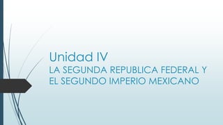 Unidad IV
LA SEGUNDA REPUBLICA FEDERAL Y
EL SEGUNDO IMPERIO MEXICANO
 