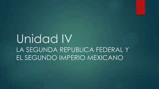 Unidad IV
LA SEGUNDA REPUBLICA FEDERAL Y
EL SEGUNDO IMPERIO MEXICANO
 