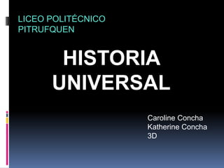 LICEO POLITÉCNICO
PITRUFQUEN

UNIVERSAL
       HISTORIA
      UNIVERSAL
                    Caroline Concha
                    Katherine Concha
                    3D
 