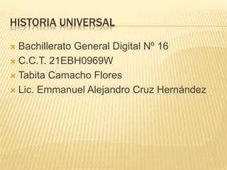 HISTORIA UNIVERSAL
 Bachillerato General Digital Nº 16
 C.C.T. 21EBH0969W
 Tabita Camacho Flores
 Lic. Emmanuel Alejandro Cruz Hernández
 