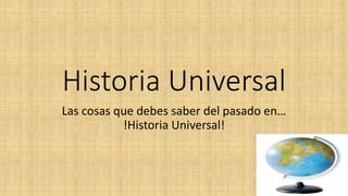 Historia Universal
Las cosas que debes saber del pasado en…
!Historia Universal!
 