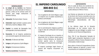 EL IMPERIO CAROLINGIO
800-843 D.C
ANTECEDENTES
Tras la caída de Roma de occidente Se
forman los reinos medievales entre los
cuales destacan el Reino Franco
Los francos se ubicaron en lo que hoy es
el territorio de Francia conocida como las
Galias cuyo reyes pertenecían a la dinastía
Merovingia descendientes del Rey
Meroveo
Para 732 El rey Musulmán llamado Al
Gafiki logró conquistar Aquitania lo cual
perjudico al Reino Franco (Teodorico IV) y
amenazaba a toda Europa
Para salvar a Francia El mayordomo Carlos
Martel organiza al ejército y vence a los
musulmanes en la batalla de Poitiers
GENERALIDADES
1. Le origen de su nombre: Los francos
Utilizaban un arma llamada la franca y
gracias a ellos se les conoce como los
francos que luego evoluciona al
termino Francia.
2. Ubicación: Territorio Galo- Francia
3. Extensión: logró someter a paises como
Alemania, Austria, Bélgica, Italia
4. Capital: la ciudad de Aquisgrán hoy
corresponde a territorio Alemán
5. Economía: En el imperio predomina
una economía agraria de Autoconsumo
6. Moneda: El denario de Plata
7. Lengua: Latín gracias a Carlo Magno
8. Religión: Cristianismo Católico
9. Sistema económico: Feudalismo
IMPORTANCIA
1. Con el gobierno de Carlo Magno surge
un imperio con un poder económico y
político centralizado
2. Con el gobierno de Carlo Magno surge
la centralización religiosa
3. Con la centralización religiosa y política
surge la idea de unificación de Europa
occidental.
4. El imperio Carolingio da un impulso al
desarrollo de la cultura clásica greco
latina o Greco Romana, en donde el
primer aporte seria la minúscula
carolingia y el renacimiento carolingio.
5. El imperio carolingio logró frenar el
avance del imperio musulmán en
Europa
A los últimos reyes de la dinastía
Merovingia se les conoce como los
holgazanes ya que delegan su poder a un
hombre con el titulo de Mayordomo
 