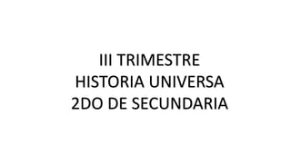 III TRIMESTRE
HISTORIA UNIVERSA
2DO DE SECUNDARIA
 