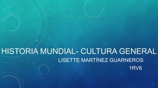 HISTORIA MUNDIAL- CULTURA GENERAL
LISETTE MARTÍNEZ GUARNEROS
1RV6
 