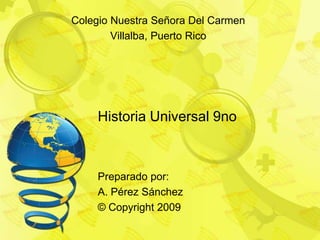 Historia Universal 9no ColegioNuestraSeñora Del Carmen Villalba, Puerto Rico Preparadopor: A. PérezSánchez © Copyright 2009 