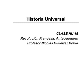 HHiissttoorriiaa UUnniivveerrssaall 
CCLLAASSEE HHUU 1155 
Revolución Francesa: Antecedentes 
Profesor Nicolás Gutiérrez Bravo 
 