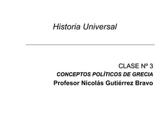 Historia Universal 
CCLLAASSEE NNº 33 
CCOONNCCEEPPTTOOSS PPOOLLÍÍTTIICCOOSS DDEE GGRREECCIIAA 
Profesor Nicolás Gutiérrez Bravo 
 