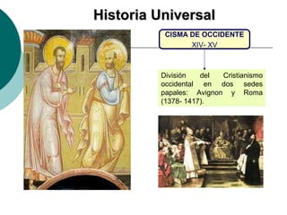 HHiissttoorriiaa UUnniivveerrssaall 
CISMA DE OCCIDENTE 
XIV- XV 
División del Cristianismo 
occidental en dos sedes 
papales: Avignon y Roma 
(1378- 1417). 
 