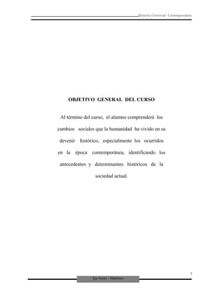 Eje Socio - Histórico
Historia Universal Contemporánea
OBJETIVO GENERAL DEL CURSO
Al término del curso, el alumno comprenderá los
cambios sociales que la humanidad ha vivido en su
devenir histórico, especialmente los ocurridos
en la época contemporánea, identificando los
antecedentes y determinantes históricos de la
sociedad actual.
7
 