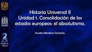 Colegio de
Historia
Colegio de
Historia
Historia Universal II
Unidad 1. Consolidación de los
estados europeos: el absolutismo.
Aurelio Mendoza Garduño.
 