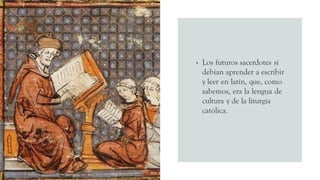 • Los futuros sacerdotes sí
debían aprender a escribir
y leer en latín, que, como
sabemos, era la lengua de
cultura y de la liturgia
católica.
 