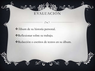 E VA LUAC I Ó N

Álbum de su historia personal.
Reflexionar sobre su trabajo.

Redacción o escritos de textos en su álbum.

 