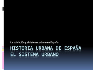 HISTORIA URBANA DE ESPAÑA
EL SISTEMA URBANO
La población y el sistema urbano en España
 