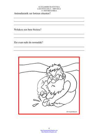 ALTZA HERRI IKASTETXEA
                      LAGUNTZA GELA – HIPI GELA
                          13. HISTORIAURREA
Animalietatik zer lortzen zituzten?




Nolakoa zen bere bizitza?



Zer esan nahi du nomadak?




                                       4
                         http://margarigela.blogspot.com
                           http://hipialtza.blogspot.com
 