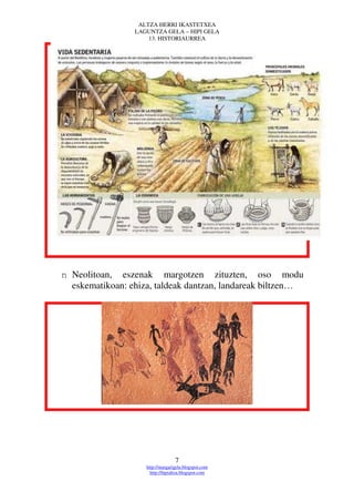 ALTZA HERRI IKASTETXEA
                 LAGUNTZA GELA – HIPI GELA
                     13. HISTORIAURREA




n Neolitoan, eszenak margotzen zituzten, oso modu
  eskematikoan: ehiza, taldeak dantzan, landareak biltzen…




                                  7
                    http://margarigela.blogspot.com
                      http://hipialtza.blogspot.com
 