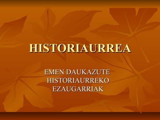 HISTORIAURREAHISTORIAURREA
EMEN DAUKAZUTEEMEN DAUKAZUTE
HISTORIAURREKOHISTORIAURREKO
EZAUGARRIAKEZAUGARRIAK
 