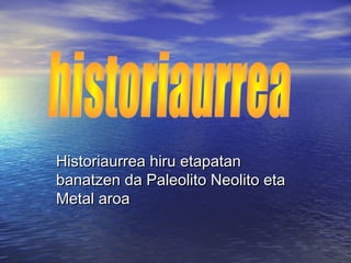 Historiaurrea hiru etapatanHistoriaurrea hiru etapatan
banatzen da Paleolito Neolito etabanatzen da Paleolito Neolito eta
Metal aroaMetal aroa
 