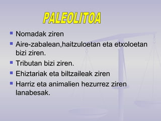  Nomadak zirenNomadak ziren
 Aire-zabalean,haitzuloetan eta etxoloetanAire-zabalean,haitzuloetan eta etxoloetan
bizi ziren.bizi ziren.
 Tributan bizi ziren.Tributan bizi ziren.
 Ehiztariak eta biltzaileak zirenEhiztariak eta biltzaileak ziren
 Harriz eta animalien hezurrez zirenHarriz eta animalien hezurrez ziren
lanabesak.lanabesak.
 