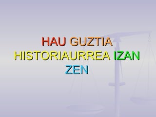 HAUHAU GUZTIAGUZTIA
HISTORIAURREAHISTORIAURREA IZANIZAN
ZENZEN
 