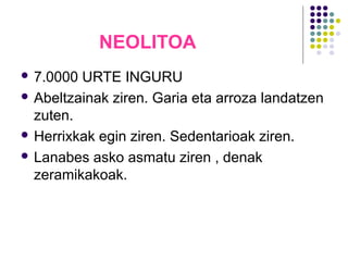 NEOLITOA
 7.0000 URTE INGURU
 Abeltzainak ziren. Garia eta arroza landatzen
zuten.
 Herrixkak egin ziren. Sedentarioak ziren.
 Lanabes asko asmatu ziren , denak
zeramikakoak.
 