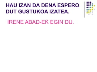 HAU IZAN DA DENA ESPERO
DUT GUSTUKOA IZATEA.
IRENE ABAD-EK EGIN DU.
 