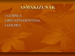 ASMAKIZUNAKASMAKIZUNAK
1-GURPILA1-GURPILA
2-BELA(ITSASONTZIA)2-BELA(ITSASONTZIA)
3-GOLDEA3-GOLDEA
 