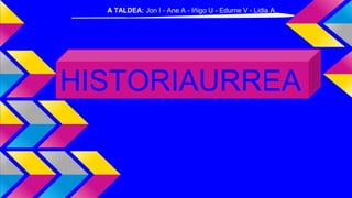 HISTORIAURREA
A TALDEA: Jon I - Ane A - Iñigo U - Edurne V - Lidia A
 