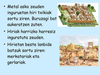 • Metal asko zeuden
inguruetan hiri txikiak
sortu ziren. Buruzagi bat
aukeratzen zuten.
• Hiriak harrizko harresiz
inguratuta zeuden.
• Hirietan beste lanbide
batzuk sortu ziren:
merkatariak eta
gerlariak.
 