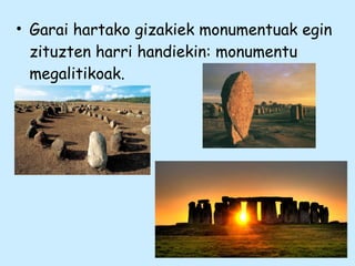 • Garai hartako gizakiek monumentuak egin
zituzten harri handiekin: monumentu
megalitikoak.
 
