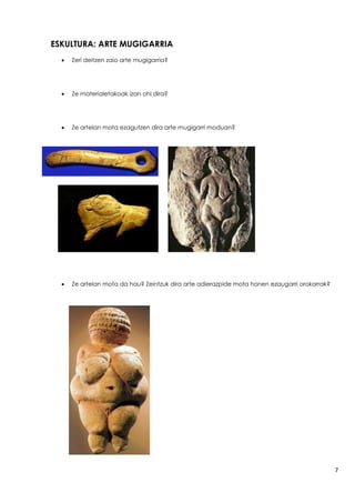 7
ESKULTURA: ARTE MUGIGARRIA
 Zeri deitzen zaio arte mugigarria?
 Ze materialetakoak izan ohi dira?
 Ze artelan mota ezagutzen dira arte mugigarri moduan?
 Ze artelan mota da hau? Zeintzuk dira arte adierazpide mota honen ezaugarri orokorrak?
 