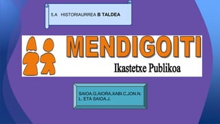 SAIOA.G,AIORA,XABI.C,JON.N.
L. ETA SAIOA.J.
5.A HISTORIAURREA B TALDEA
 
