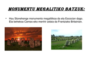 MONuMENTu MEgaLITIkO baTzuk:MONuMENTu MEgaLITIkO baTzuk:
• Hau Stonehenge monumento megalitikoa da eta Escocian dago.
Eta behekoa Carnac-eko menhir zelaia da Frantziako Britainian.
 