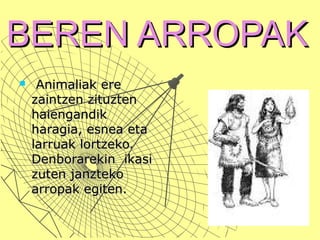 BEREN ARROPAKBEREN ARROPAK
 Animaliak ereAnimaliak ere
zaintzen zituztenzaintzen zituzten
haiengandikhaiengandik
haragia, esnea etaharagia, esnea eta
larruak lortzeko.larruak lortzeko.
Denborarekin ikasiDenborarekin ikasi
zuten janztekozuten janzteko
arropak egiten.arropak egiten.
 