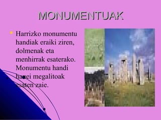 MONUMENTUAKMONUMENTUAK
 Harrizko monumentu
handiak eraiki ziren,
dolmenak eta
menhirrak esaterako.
Monumentu handi
hauei megalitoak
esaten zaie.
 