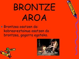 BRONTZE
AROA
• Brontzea osatzen da:
kobrea+eztainua osatzen da
brontzea, gogorra egoteko.
 