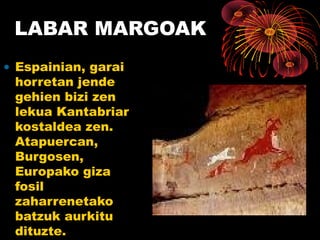LABAR MARGOAK
• Espainian, garai
horretan jende
gehien bizi zen
lekua Kantabriar
kostaldea zen.
Atapuercan,
Burgosen,
Europako giza
fosil
zaharrenetako
batzuk aurkitu
dituzte.
 