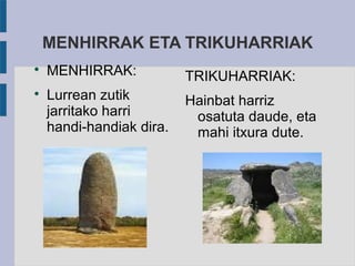 MENHIRRAK ETA TRIKUHARRIAK

MENHIRRAK:

Lurrean zutik
jarritako harri
handi-handiak dira.
TRIKUHARRIAK:
Hainbat harriz
osatuta daude, eta
mahi itxura dute.
 