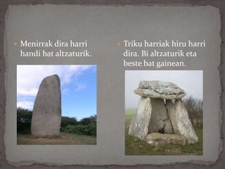  Menirrak dira harri
handi bat altzaturik.
 Triku harriak hiru harri
dira. Bi altzaturik eta
beste bat gainean.
 