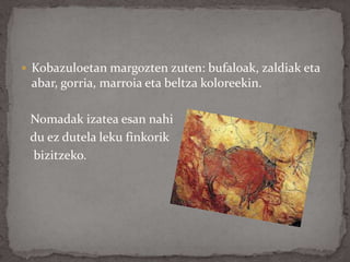  Kobazuloetan margozten zuten: bufaloak, zaldiak eta
abar, gorria, marroia eta beltza koloreekin.
Nomadak izatea esan nahi
du ez dutela leku finkorik
bizitzeko.
 