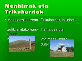 Menhirrak etaMenhirrak eta
TrikuharriakTrikuharriak
 Menhiarrak lurrean Trikuharriak, hainbatMenhiarrak lurrean Trikuharriak, hainbat
zutik jarritako harri- harriz osatutazutik jarritako harri- harriz osatuta
daudedaude
handiak dira: eta mahai itxurahandiak dira: eta mahai itxura
dute:dute:
 