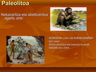 PaleolitoaPaleolitoa
Nekazaritza eta abeltzaintzaNekazaritza eta abeltzaintza
agertu arte:agertu arte:
NOMADAK ziren etaNOMADAK ziren eta kobazuloetankobazuloetan
bizi ziren.bizi ziren.
Ehiza,arrantza eta basoko fruituakEhiza,arrantza eta basoko fruituak
biltzetik bizi ziren.biltzetik bizi ziren.
 