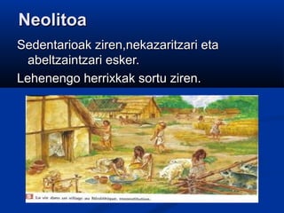NeolitoaNeolitoa
Sedentarioak ziren,nekazaritzari etaSedentarioak ziren,nekazaritzari eta
abeltzaintzari esker.abeltzaintzari esker.
Lehenengo herrixkak sortu ziren.Lehenengo herrixkak sortu ziren.
 