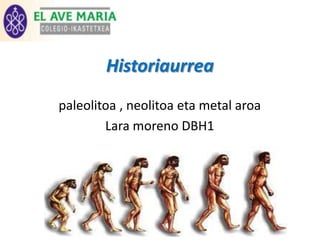 Historiaurrea
paleolitoa , neolitoa eta metal aroa
        Lara moreno DBH1
 