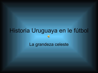 Historia Uruguaya en le fútbol La grandeza celeste 