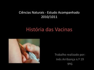 Ciências Naturais - Estudo Acompanhado
2010/1011
Trabalho realizado por:
Inês Arribança n.º 19
9ºG
História das Vacinas
 