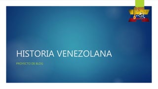 HISTORIA VENEZOLANA
PROYECTO DE BLOG
 