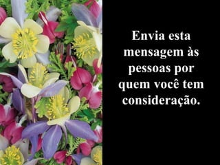 Envia esta
 mensagem às
  pessoas por
quem você tem
 consideração.
 