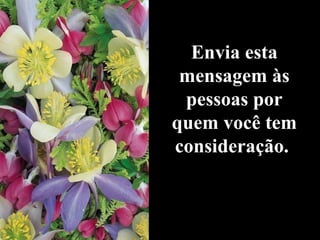 Envia esta mensagem às pessoas por quem você tem consideração.  