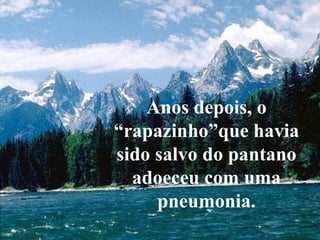 Que siempre nos consuela
Nos guía
Anos depois, o
“rapazinho”que havia
sido salvo do pantano
adoeceu com uma
pneumonia.
 